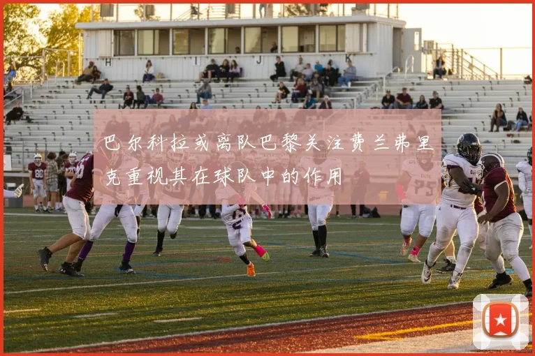 巴尔科拉或离队巴黎关注费兰弗里克重视其在球队中的作用
