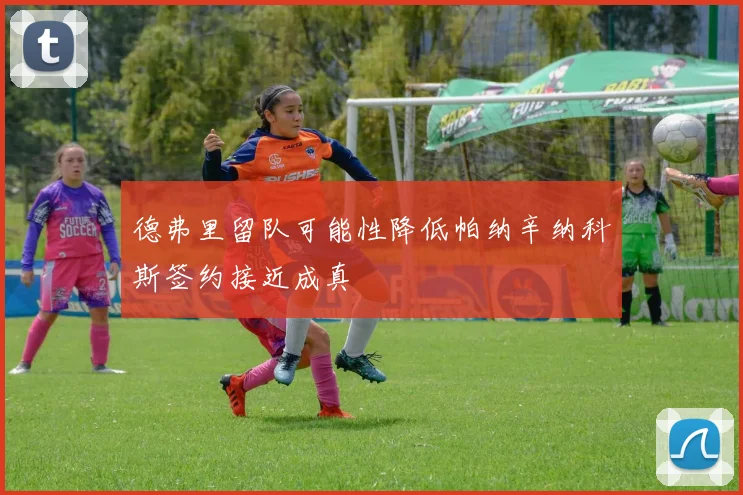 德弗里留队可能性降低帕纳辛纳科斯签约接近成真
