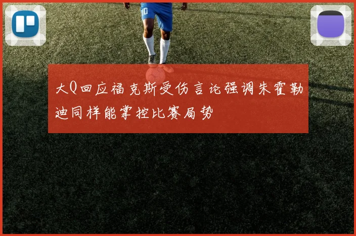 大Q回应福克斯受伤言论强调朱霍勒迪同样能掌控比赛局势