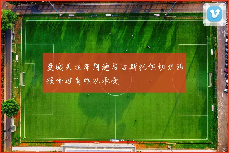 曼城关注布阿迪与古斯托但切尔西报价过高难以承受