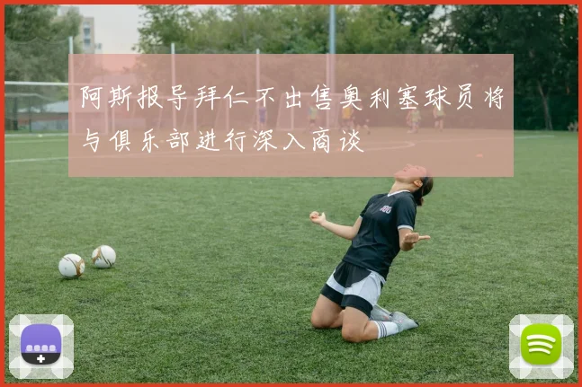 阿斯报导拜仁不出售奥利塞球员将与俱乐部进行深入商谈