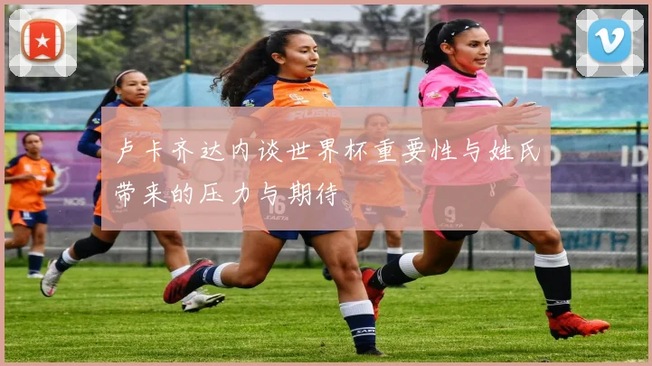 卢卡齐达内谈世界杯重要性与姓氏带来的压力与期待