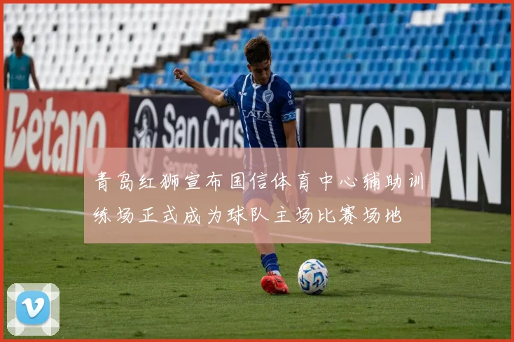 青岛红狮宣布国信体育中心辅助训练场正式成为球队主场比赛场地
