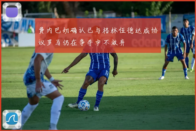 费内巴切确认已与格林伍德达成协议罗马仍在争夺中不放弃