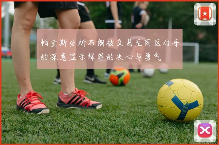 帕金斯分析布朗被交易至同区对手的深意显示绿军的决心与勇气