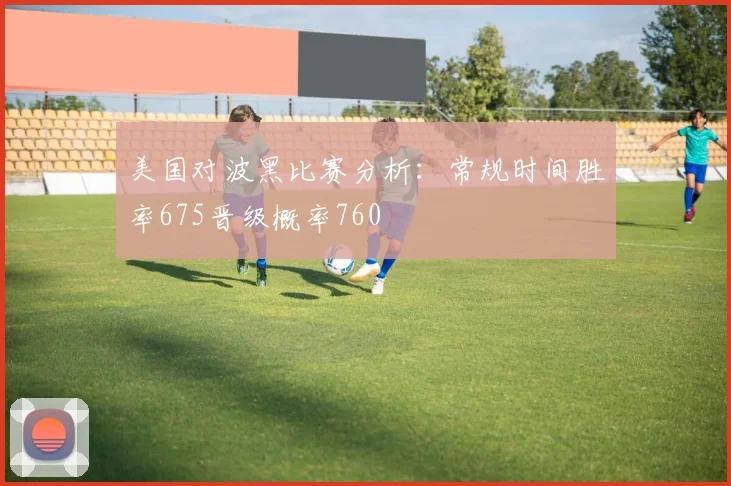美国对波黑比赛分析:常规时间胜率675晋级概率760