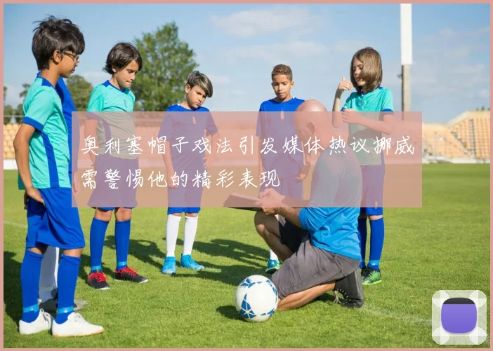 奥利塞帽子戏法引发媒体热议挪威需警惕他的精彩表现