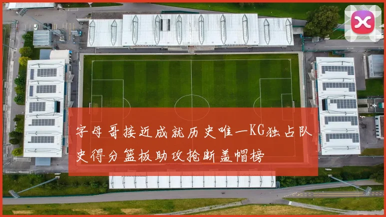 字母哥接近成就历史唯一KG独占队史得分篮板助攻抢断盖帽榜
